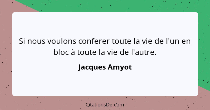 Si nous voulons conferer toute la vie de l'un en bloc à toute la vie de l'autre.... - Jacques Amyot