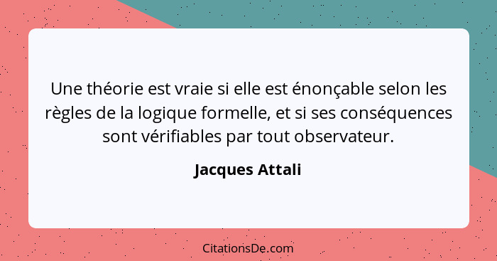 Une théorie est vraie si elle est énonçable selon les règles de la logique formelle, et si ses conséquences sont vérifiables par tout... - Jacques Attali