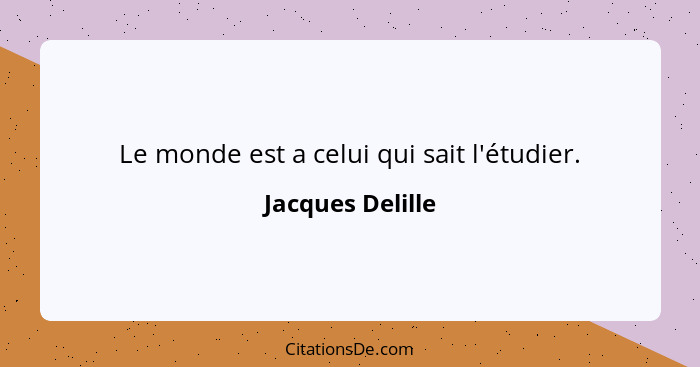 Le monde est a celui qui sait l'étudier.... - Jacques Delille