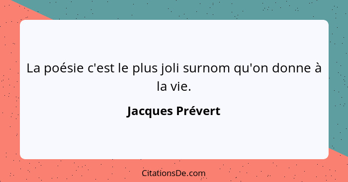 La poésie c'est le plus joli surnom qu'on donne à la vie.... - Jacques Prévert