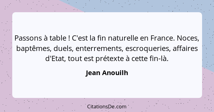 Passons à table ! C'est la fin naturelle en France. Noces, baptêmes, duels, enterrements, escroqueries, affaires d'Etat, tout est... - Jean Anouilh