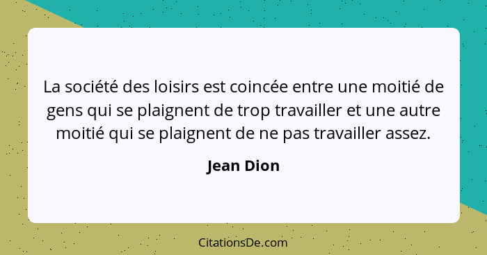 La société des loisirs est coincée entre une moitié de gens qui se plaignent de trop travailler et une autre moitié qui se plaignent de ne... - Jean Dion