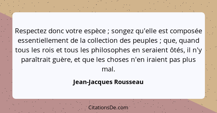 Respectez donc votre espèce ; songez qu'elle est composée essentiellement de la collection des peuples ; que, quand... - Jean-Jacques Rousseau