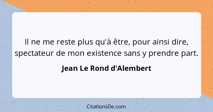 Il ne me reste plus qu'à être, pour ainsi dire, spectateur de mon existence sans y prendre part.... - Jean Le Rond d'Alembert