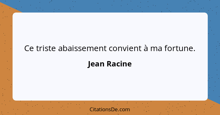 Ce triste abaissement convient à ma fortune.... - Jean Racine