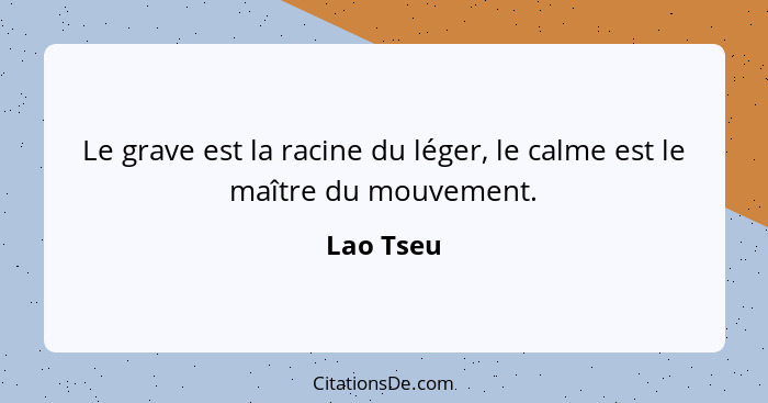 Le grave est la racine du léger, le calme est le maître du mouvement.... - Lao Tseu