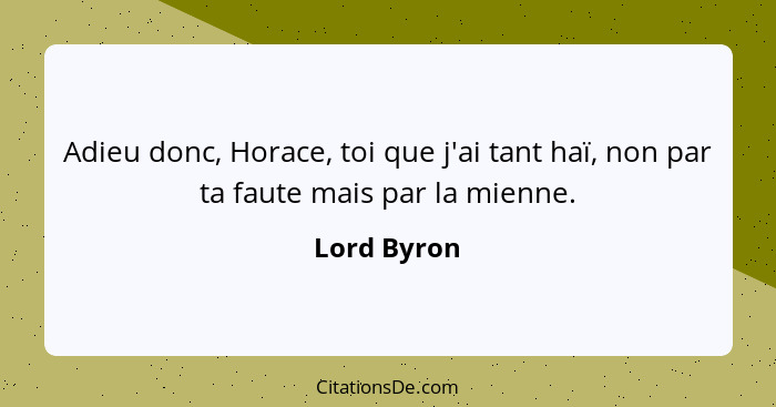 Adieu donc, Horace, toi que j'ai tant haï, non par ta faute mais par la mienne.... - Lord Byron