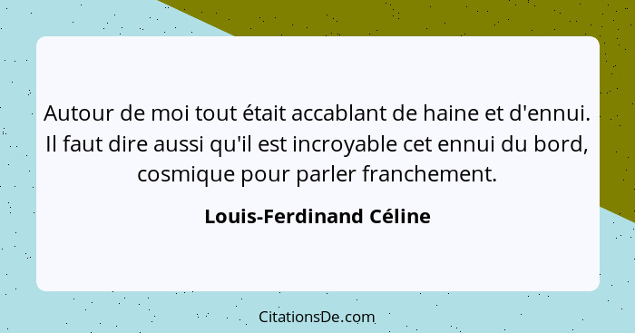 Autour de moi tout était accablant de haine et d'ennui. Il faut dire aussi qu'il est incroyable cet ennui du bord, cosmique p... - Louis-Ferdinand Céline