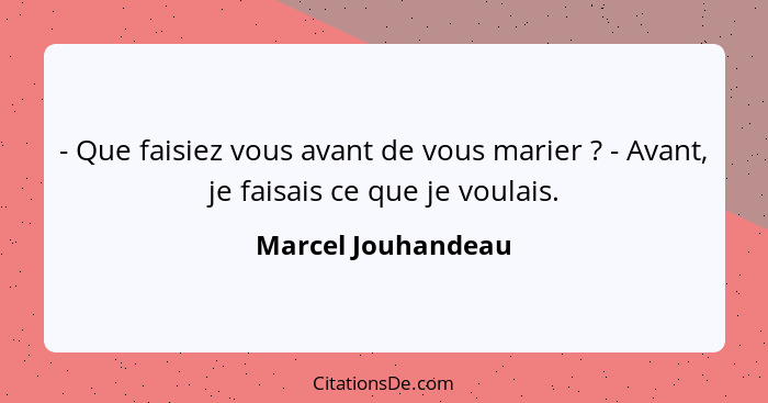 - Que faisiez vous avant de vous marier ? - Avant, je faisais ce que je voulais.... - Marcel Jouhandeau