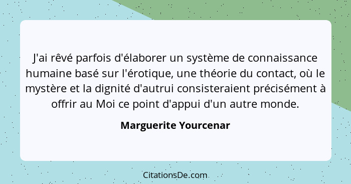 J'ai rêvé parfois d'élaborer un système de connaissance humaine basé sur l'érotique, une théorie du contact, où le mystère et l... - Marguerite Yourcenar