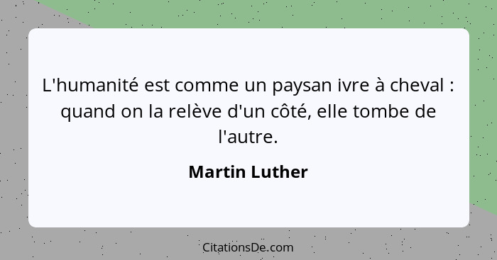 L'humanité est comme un paysan ivre à cheval : quand on la relève d'un côté, elle tombe de l'autre.... - Martin Luther