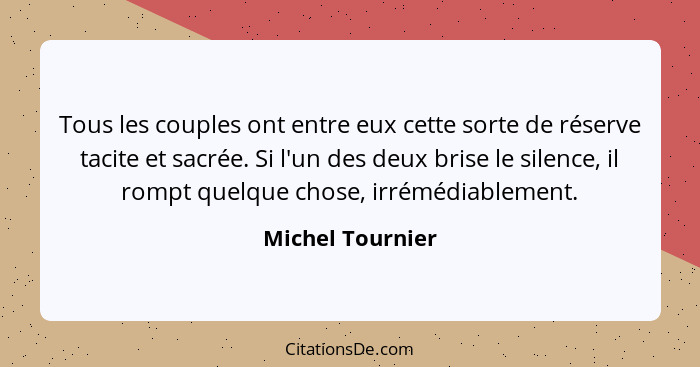 Tous les couples ont entre eux cette sorte de réserve tacite et sacrée. Si l'un des deux brise le silence, il rompt quelque chose, i... - Michel Tournier