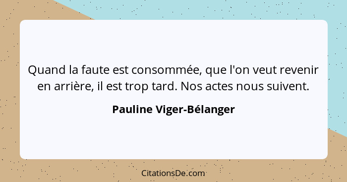 Quand la faute est consommée, que l'on veut revenir en arrière, il est trop tard. Nos actes nous suivent.... - Pauline Viger-Bélanger