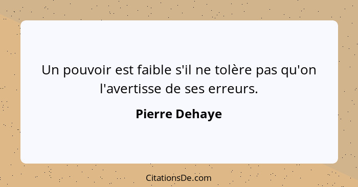 Un pouvoir est faible s'il ne tolère pas qu'on l'avertisse de ses erreurs.... - Pierre Dehaye