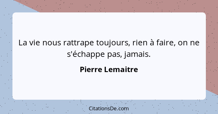 La vie nous rattrape toujours, rien à faire, on ne s'échappe pas, jamais.... - Pierre Lemaitre