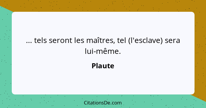 ... tels seront les maîtres, tel (l'esclave) sera lui-même.... - Plaute