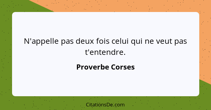 N'appelle pas deux fois celui qui ne veut pas t'entendre.... - Proverbe Corses