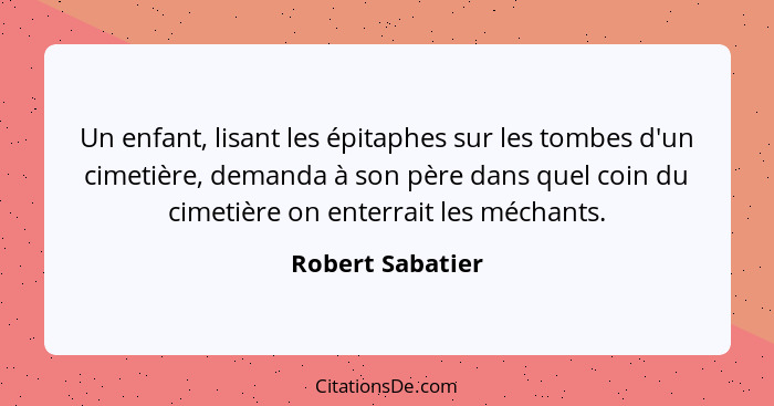 Un enfant, lisant les épitaphes sur les tombes d'un cimetière, demanda à son père dans quel coin du cimetière on enterrait les mécha... - Robert Sabatier