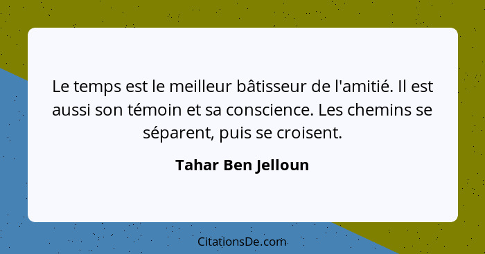 Le temps est le meilleur bâtisseur de l'amitié. Il est aussi son témoin et sa conscience. Les chemins se séparent, puis se croisen... - Tahar Ben Jelloun