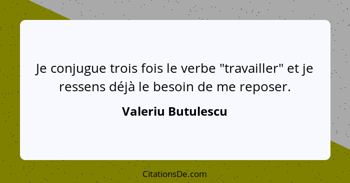 Je conjugue trois fois le verbe "travailler" et je ressens déjà le besoin de me reposer.... - Valeriu Butulescu