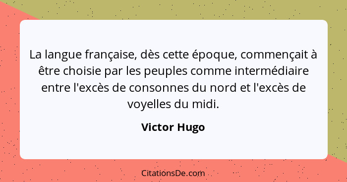 La langue française, dès cette époque, commençait à être choisie par les peuples comme intermédiaire entre l'excès de consonnes du nord... - Victor Hugo