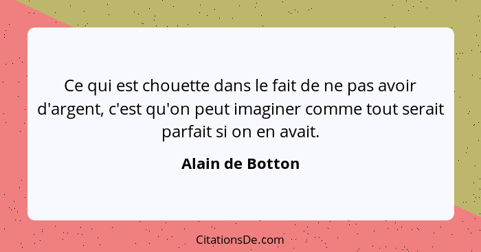 Ce qui est chouette dans le fait de ne pas avoir d'argent, c'est qu'on peut imaginer comme tout serait parfait si on en avait.... - Alain de Botton