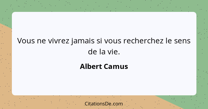 Vous ne vivrez jamais si vous recherchez le sens de la vie.... - Albert Camus