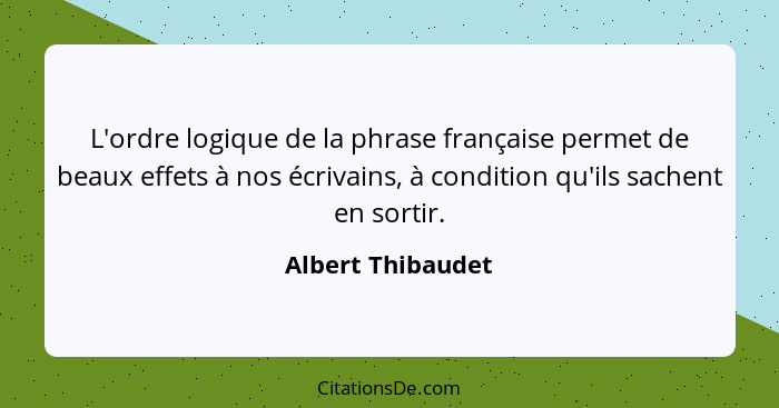 L'ordre logique de la phrase française permet de beaux effets à nos écrivains, à condition qu'ils sachent en sortir.... - Albert Thibaudet