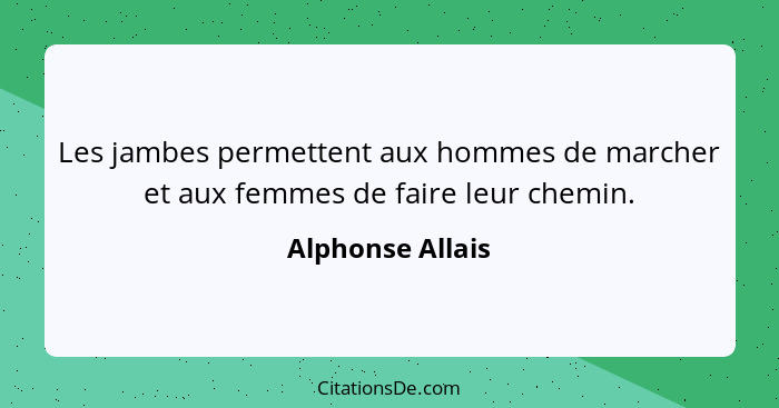 Les jambes permettent aux hommes de marcher et aux femmes de faire leur chemin.... - Alphonse Allais