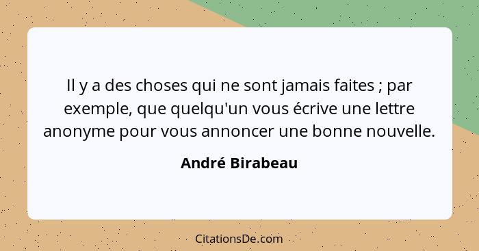 Il y a des choses qui ne sont jamais faites ; par exemple, que quelqu'un vous écrive une lettre anonyme pour vous annoncer une b... - André Birabeau