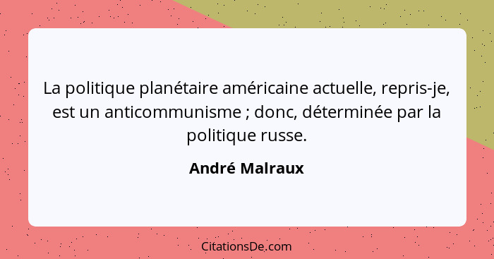 La politique planétaire américaine actuelle, repris-je, est un anticommunisme ; donc, déterminée par la politique russe.... - André Malraux