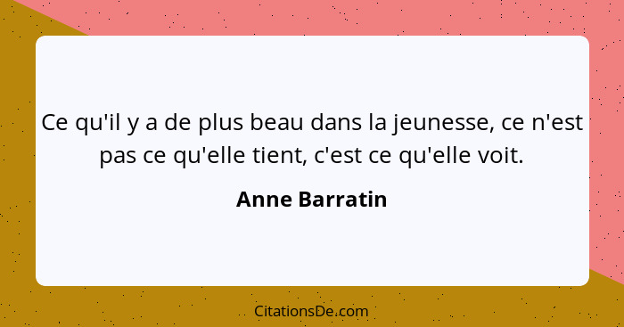 Ce qu'il y a de plus beau dans la jeunesse, ce n'est pas ce qu'elle tient, c'est ce qu'elle voit.... - Anne Barratin