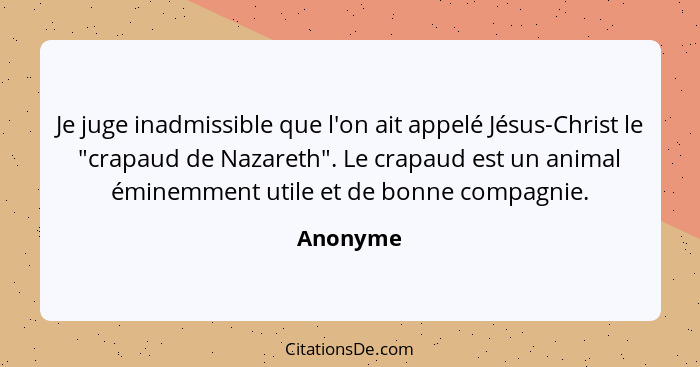 Je juge inadmissible que l'on ait appelé Jésus-Christ le "crapaud de Nazareth". Le crapaud est un animal éminemment utile et de bonne compag... - Anonyme