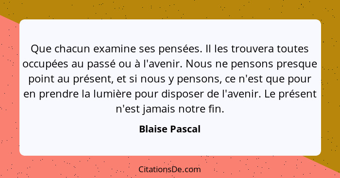 Que chacun examine ses pensées. Il les trouvera toutes occupées au passé ou à l'avenir. Nous ne pensons presque point au présent, et s... - Blaise Pascal