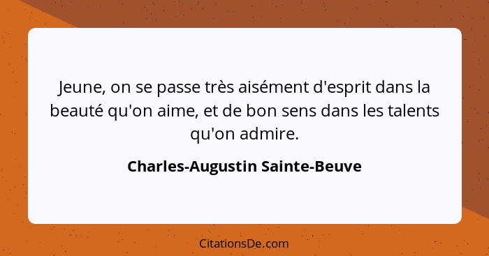 Jeune, on se passe très aisément d'esprit dans la beauté qu'on aime, et de bon sens dans les talents qu'on admire.... - Charles-Augustin Sainte-Beuve