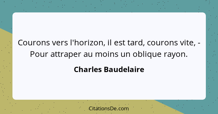 Courons vers l'horizon, il est tard, courons vite, - Pour attraper au moins un oblique rayon.... - Charles Baudelaire