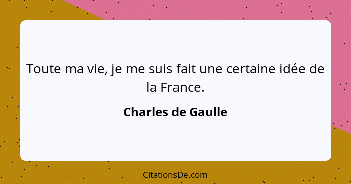 Toute ma vie, je me suis fait une certaine idée de la France.... - Charles de Gaulle
