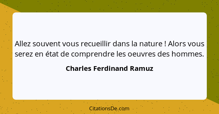 Allez souvent vous recueillir dans la nature ! Alors vous serez en état de comprendre les oeuvres des hommes.... - Charles Ferdinand Ramuz