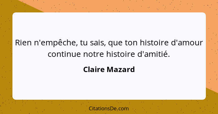 Rien n'empêche, tu sais, que ton histoire d'amour continue notre histoire d'amitié.... - Claire Mazard