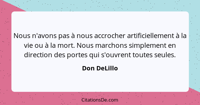 Nous n'avons pas à nous accrocher artificiellement à la vie ou à la mort. Nous marchons simplement en direction des portes qui s'ouvrent... - Don DeLillo