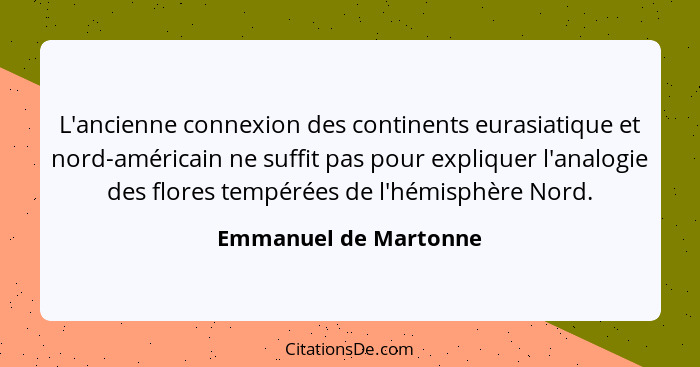 L'ancienne connexion des continents eurasiatique et nord-américain ne suffit pas pour expliquer l'analogie des flores tempérées... - Emmanuel de Martonne