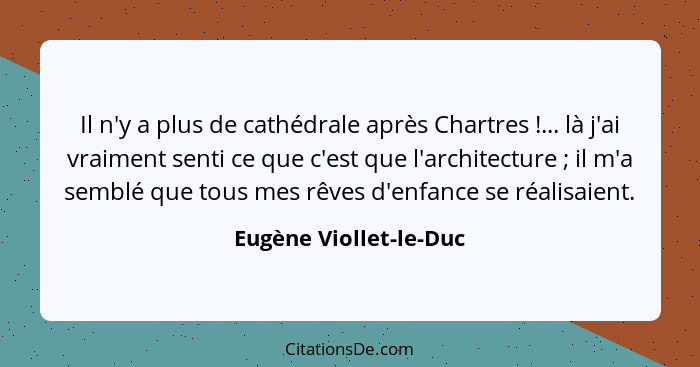Il n'y a plus de cathédrale après Chartres !... là j'ai vraiment senti ce que c'est que l'architecture ; il m'a semb... - Eugène Viollet-le-Duc