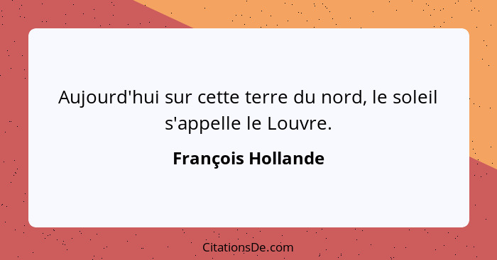 Aujourd'hui sur cette terre du nord, le soleil s'appelle le Louvre.... - François Hollande