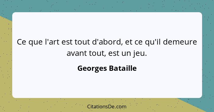 Ce que l'art est tout d'abord, et ce qu'il demeure avant tout, est un jeu.... - Georges Bataille