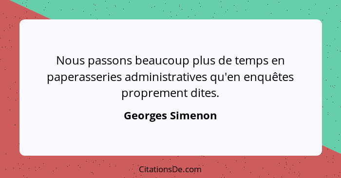 Nous passons beaucoup plus de temps en paperasseries administratives qu'en enquêtes proprement dites.... - Georges Simenon