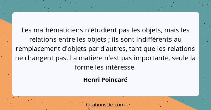 Les mathématiciens n'étudient pas les objets, mais les relations entre les objets ; ils sont indifférents au remplacement d'obje... - Henri Poincaré