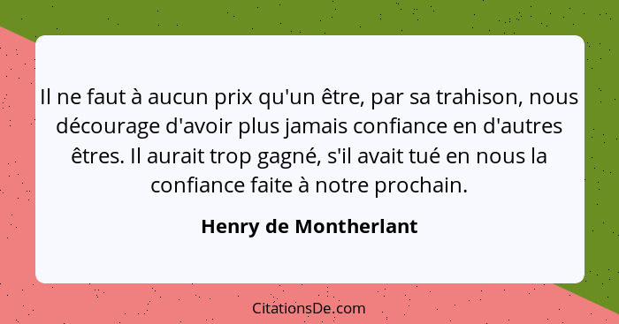 Il ne faut à aucun prix qu'un être, par sa trahison, nous décourage d'avoir plus jamais confiance en d'autres êtres. Il aurait... - Henry de Montherlant