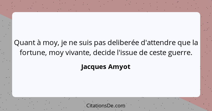 Quant à moy, je ne suis pas deliberée d'attendre que la fortune, moy vivante, decide l'issue de ceste guerre.... - Jacques Amyot