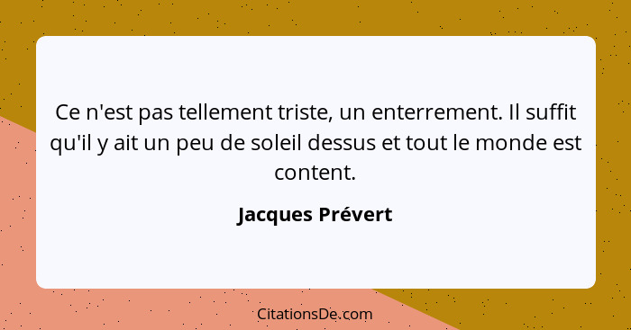 Ce n'est pas tellement triste, un enterrement. Il suffit qu'il y ait un peu de soleil dessus et tout le monde est content.... - Jacques Prévert