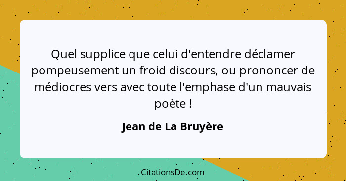 Quel supplice que celui d'entendre déclamer pompeusement un froid discours, ou prononcer de médiocres vers avec toute l'emphase d... - Jean de La Bruyère